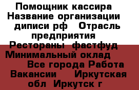 Помощник кассира › Название организации ­ диписи.рф › Отрасль предприятия ­ Рестораны, фастфуд › Минимальный оклад ­ 25 000 - Все города Работа » Вакансии   . Иркутская обл.,Иркутск г.